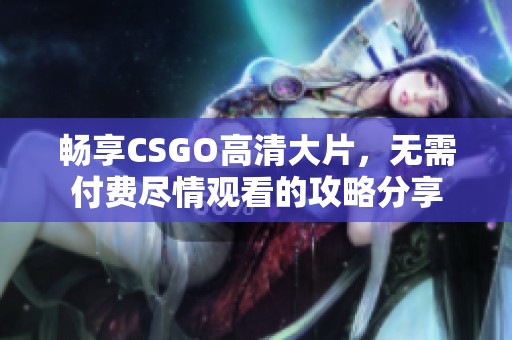 畅享CSGO高清大片，无需付费尽情观看的攻略分享