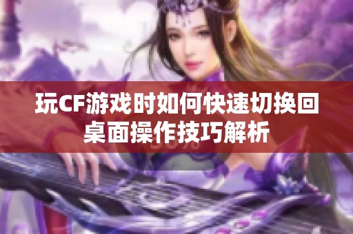 玩CF游戏时如何快速切换回桌面操作技巧解析