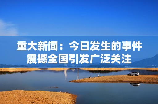 重大新闻：今日发生的事件震撼全国引发广泛关注