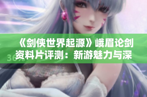 《剑侠世界起源》峨眉论剑资料片评测：新游魅力与深度体验解析