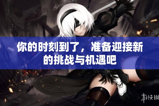 你的时刻到了，准备迎接新的挑战与机遇吧