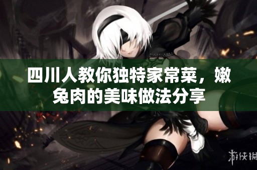 四川人教你独特家常菜，嫩兔肉的美味做法分享