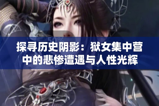 探寻历史阴影：狱女集中营中的悲惨遭遇与人性光辉