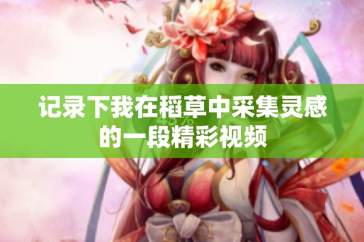 记录下我在稻草中采集灵感的一段精彩视频