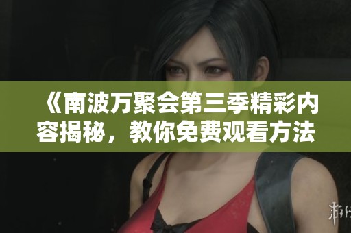 《南波万聚会第三季精彩内容揭秘，教你免费观看方法》