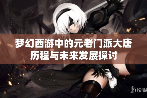 梦幻西游中的元老门派大唐历程与未来发展探讨