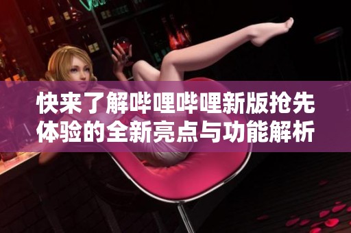 快来了解哔哩哔哩新版抢先体验的全新亮点与功能解析