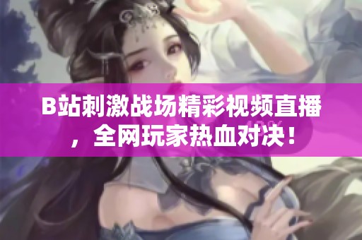 B站刺激战场精彩视频直播，全网玩家热血对决！