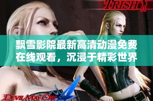 飘雪影院最新高清动漫免费在线观看，沉浸于精彩世界之中