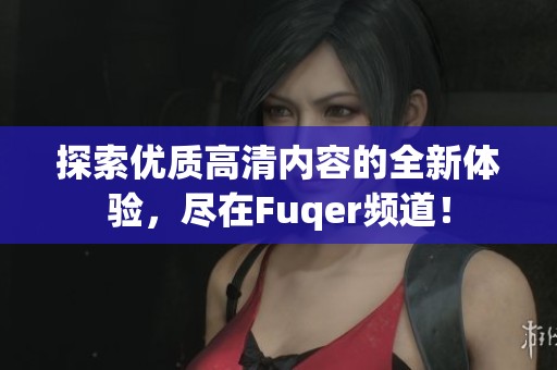 探索优质高清内容的全新体验，尽在Fuqer频道！