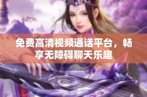 免费高清视频通话平台，畅享无障碍聊天乐趣