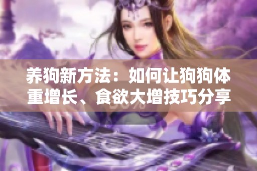 养狗新方法：如何让狗狗体重增长、食欲大增技巧分享
