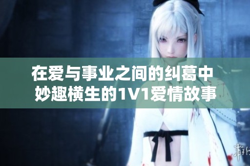 在爱与事业之间的纠葛中 妙趣横生的1V1爱情故事