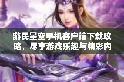 游民星空手机客户端下载攻略，尽享游戏乐趣与精彩内容