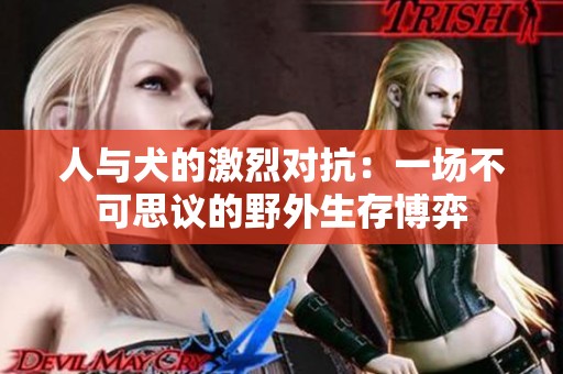 人与犬的激烈对抗：一场不可思议的野外生存博弈