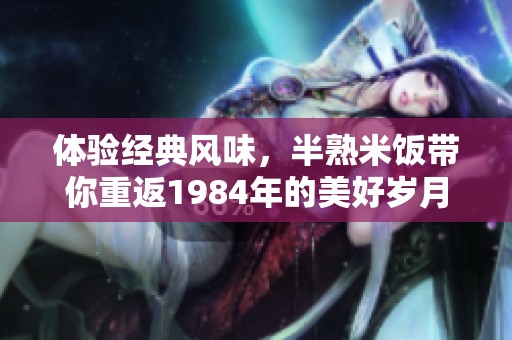 体验经典风味，半熟米饭带你重返1984年的美好岁月