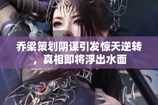 乔梁策划阴谋引发惊天逆转，真相即将浮出水面