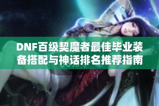 DNF百级契魔者最佳毕业装备搭配与神话排名推荐指南