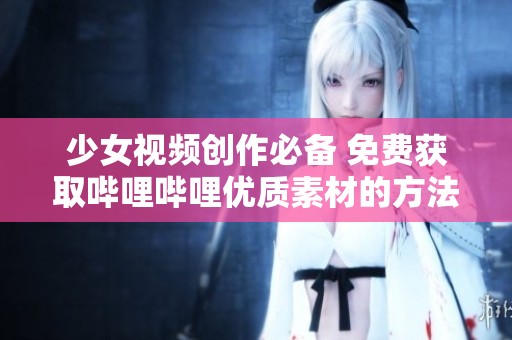 少女视频创作必备 免费获取哔哩哔哩优质素材的方法解析