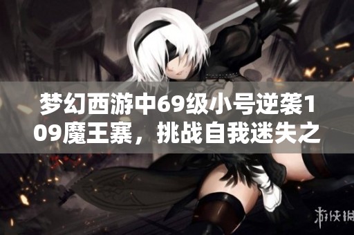 梦幻西游中69级小号逆袭109魔王寨，挑战自我迷失之旅