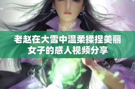 老赵在大雪中温柔揉捏美丽女子的感人视频分享