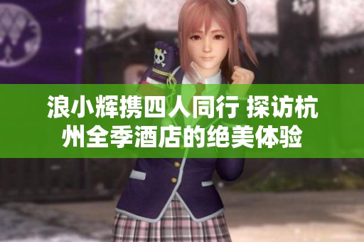 浪小辉携四人同行 探访杭州全季酒店的绝美体验