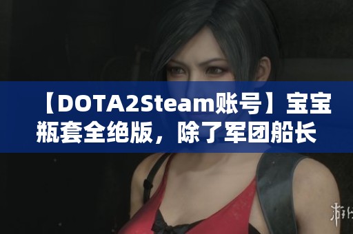 【DOTA2Steam账号】宝宝瓶套全绝版，除了军团船长之外的珍贵道具