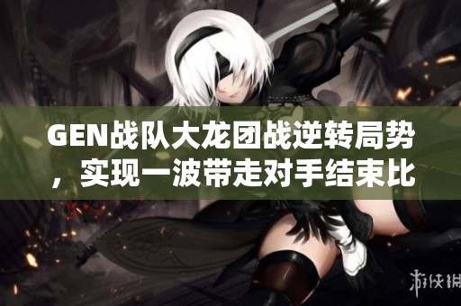 GEN战队大龙团战逆转局势，实现一波带走对手结束比赛