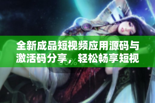 全新成品短视频应用源码与激活码分享，轻松畅享短视频制作