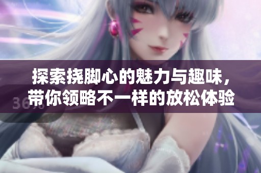 探索挠脚心的魅力与趣味，带你领略不一样的放松体验