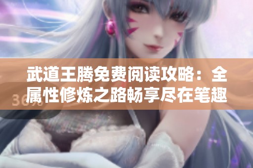 武道王腾免费阅读攻略：全属性修炼之路畅享尽在笔趣阁
