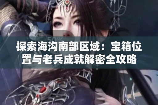 探索海沟南部区域：宝箱位置与老兵成就解密全攻略