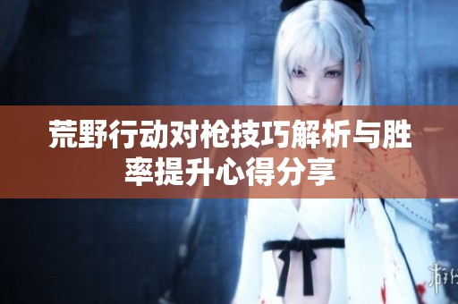荒野行动对枪技巧解析与胜率提升心得分享