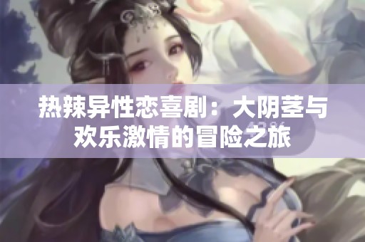 热辣异性恋喜剧：大阴茎与欢乐激情的冒险之旅