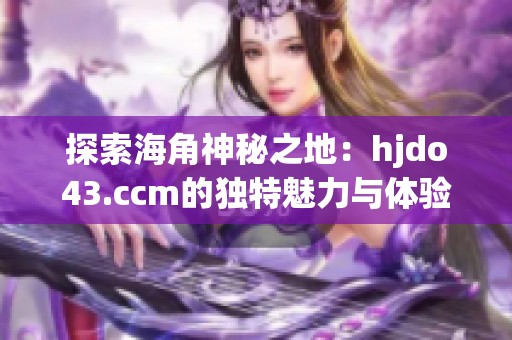探索海角神秘之地：hjdo43.ccm的独特魅力与体验