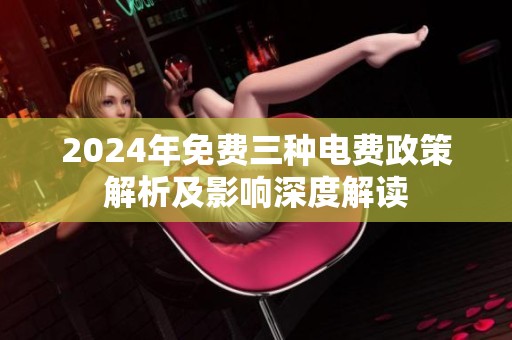 2024年免费三种电费政策解析及影响深度解读