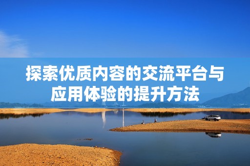 探索优质内容的交流平台与应用体验的提升方法