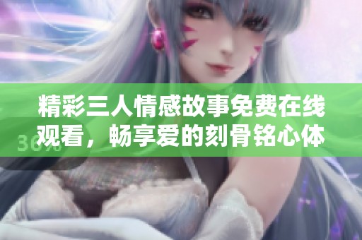 精彩三人情感故事免费在线观看，畅享爱的刻骨铭心体验