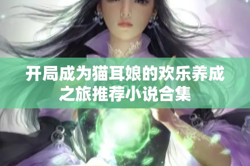 开局成为猫耳娘的欢乐养成之旅推荐小说合集
