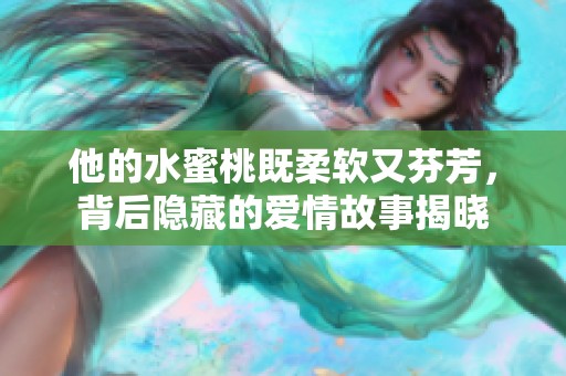 他的水蜜桃既柔软又芬芳，背后隐藏的爱情故事揭晓