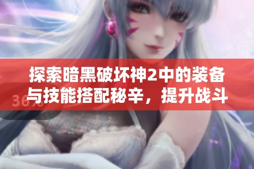 探索暗黑破坏神2中的装备与技能搭配秘辛，提升战斗力的必备指南