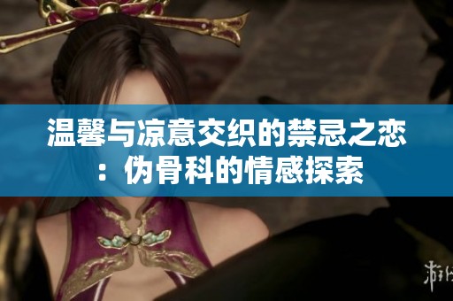 温馨与凉意交织的禁忌之恋：伪骨科的情感探索