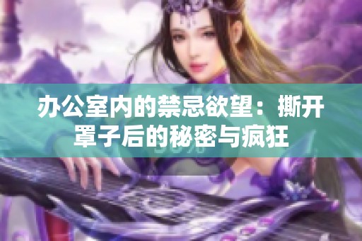 办公室内的禁忌欲望：撕开罩子后的秘密与疯狂