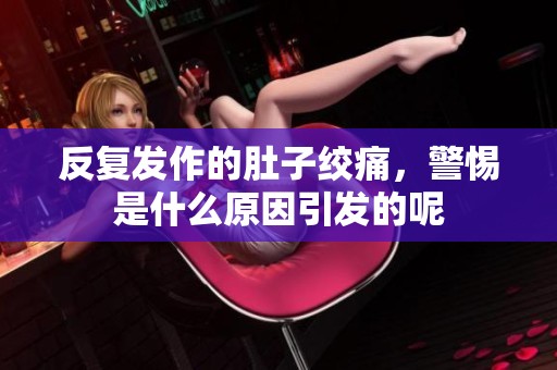 反复发作的肚子绞痛，警惕是什么原因引发的呢
