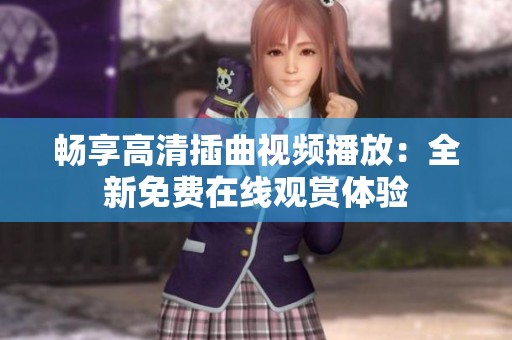 畅享高清插曲视频播放：全新免费在线观赏体验