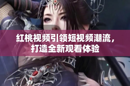 红桃视频引领短视频潮流，打造全新观看体验