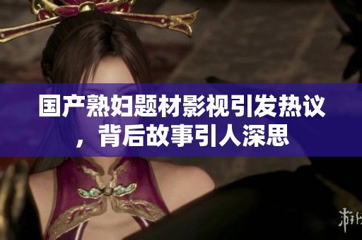 国产熟妇题材影视引发热议，背后故事引人深思