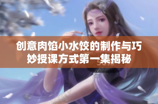 创意肉馅小水饺的制作与巧妙授课方式第一集揭秘