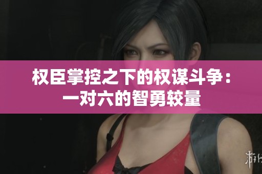 权臣掌控之下的权谋斗争：一对六的智勇较量