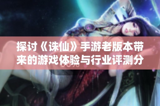 探讨《诛仙》手游老版本带来的游戏体验与行业评测分析